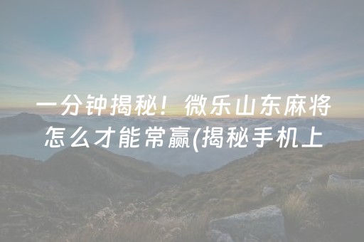 一分钟揭秘！微乐山东麻将怎么才能常赢(揭秘手机上提高赢的概率)