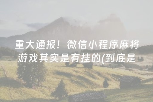 重大通报！微信小程序麻将游戏其实是有挂的(到底是不是有挂)