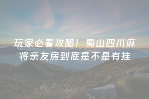 玩家必看攻略！蜀山四川麻将亲友房到底是不是有挂(确实是有挂的)