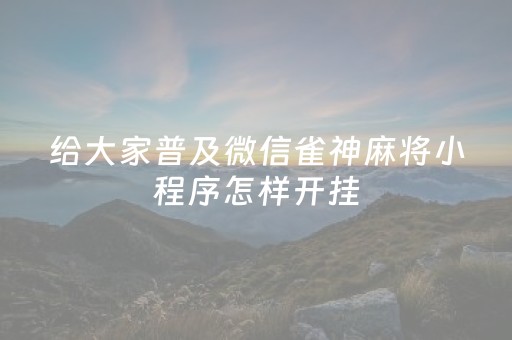 给大家普及微信雀神麻将小程序怎样开挂（微信小程序雀神麻将有挂吗是真的吗）