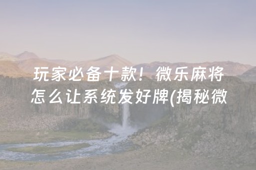 玩家必备十款！微乐麻将怎么让系统发好牌(揭秘微信里怎么容易赢)