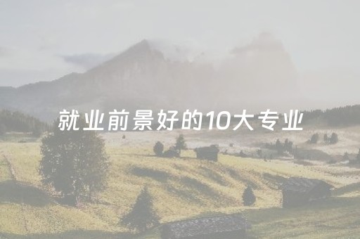 就业前景好的10大专业（就业前景好的10大专业女生理科）