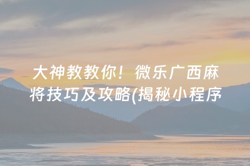 大神教教你！微乐广西麻将技巧及攻略(揭秘小程序助赢软件)