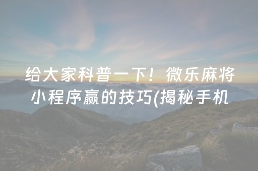 给大家科普一下！微乐麻将小程序赢的技巧(揭秘手机上确实有猫腻)