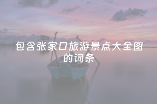 包含张家口旅游景点大全图的词条