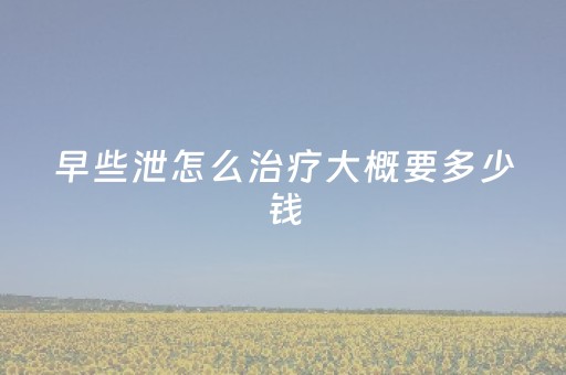 早些泄怎么治疗大概要多少钱（早些泄怎么治疗大概要多少钱多久可以治好）