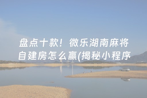 盘点十款！微乐湖南麻将自建房怎么赢(揭秘小程序助攻神器)