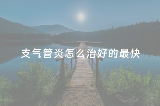 支气管炎怎么治好的最快（支气管炎怎么治好的最快孩子）