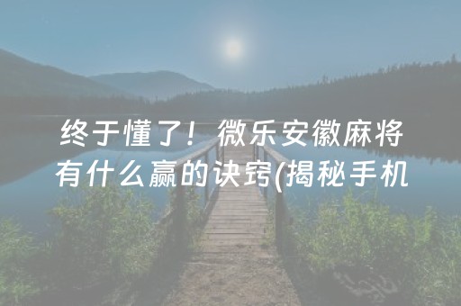 终于懂了！微乐安徽麻将有什么赢的诀窍(揭秘手机上提高胜率)