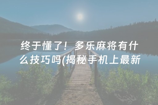 终于懂了！多乐麻将有什么技巧吗(揭秘手机上最新神器下载)