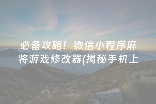 必备攻略！微信小程序麻将游戏修改器(揭秘手机上赢的诀窍)