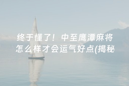 终于懂了！中至鹰潭麻将怎么样才会运气好点(揭秘微信里输赢技巧)