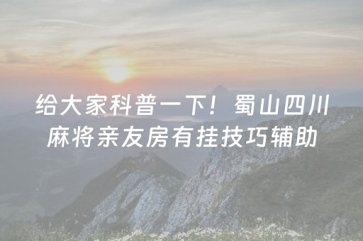 给大家科普一下！蜀山四川麻将亲友房有挂技巧辅助器(其实真的有挂)