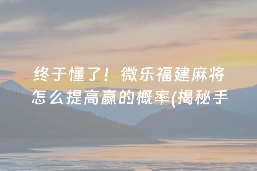 终于懂了！微乐福建麻将怎么提高赢的概率(揭秘手机上输赢规律)