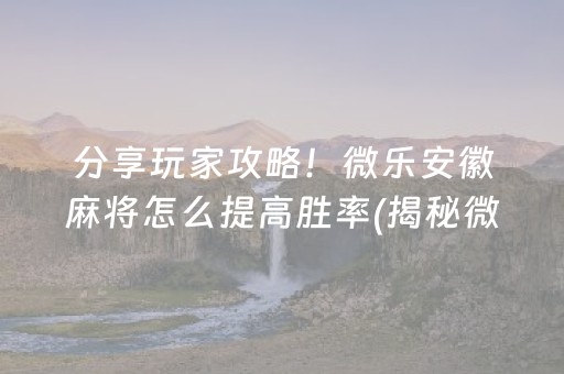 分享玩家攻略！微乐安徽麻将怎么提高胜率(揭秘微信里提高胜率)