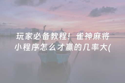 玩家必备教程！雀神麻将小程序怎么才赢的几率大(揭秘小程序确实有猫腻)