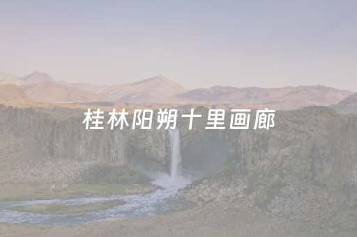 桂林阳朔十里画廊（桂林阳朔十里画廊有哪些景点）