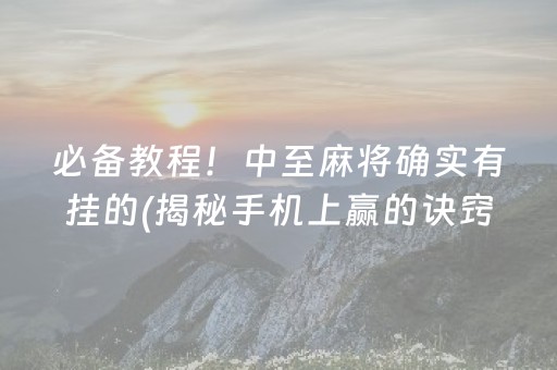 必备教程！中至麻将确实有挂的(揭秘手机上赢的诀窍)