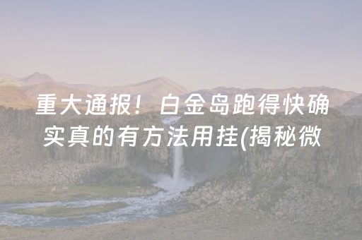 重大通报！白金岛跑得快确实真的有方法用挂(揭秘微信里赢牌的技巧)