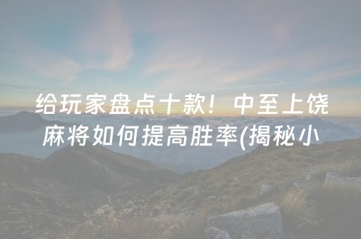 给玩家盘点十款！中至上饶麻将如何提高胜率(揭秘小程序助攻神器)