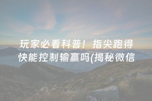 玩家必看科普！指尖跑得快能控制输赢吗(揭秘微信里自建房怎么赢)