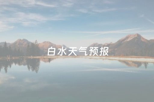 白水天气预报（白水天气预报一周天气）