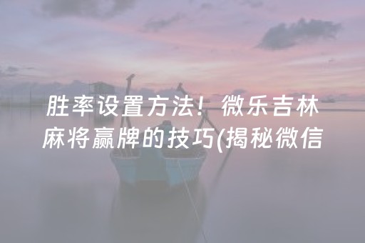 胜率设置方法！微乐吉林麻将赢牌的技巧(揭秘微信里自建房怎么赢)