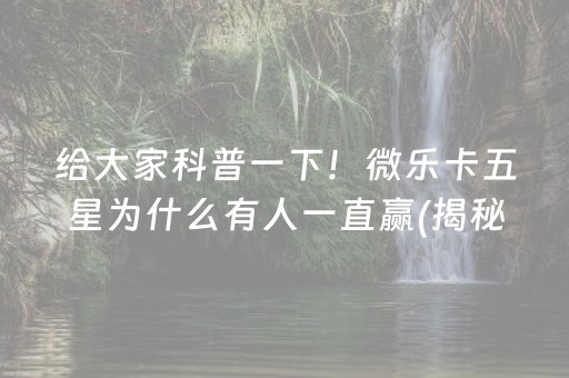 给大家科普一下！微乐卡五星为什么有人一直赢(揭秘微信里助赢神器购买)