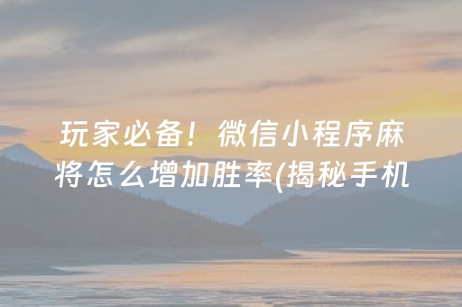 玩家必备！微信小程序麻将怎么增加胜率(揭秘手机上输赢技巧)