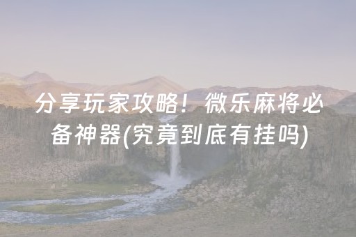 分享玩家攻略！微乐麻将必备神器(究竟到底有挂吗)