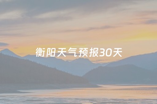 衡阳天气预报30天（衡阳天气预报30天准确一览表）