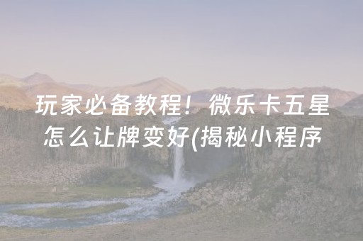 玩家必备教程！微乐卡五星怎么让牌变好(揭秘小程序插件免费)