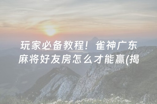 玩家必备教程！雀神广东麻将好友房怎么才能赢(揭秘小程序如何让牌变好)