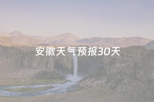 安徽天气预报30天（安徽天气预报30天查询百度）