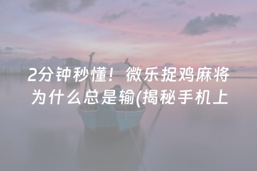 2分钟秒懂！微乐捉鸡麻将为什么总是输(揭秘手机上输赢规律)