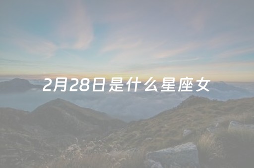 2月28日是什么星座女（2月28日是啥星座）