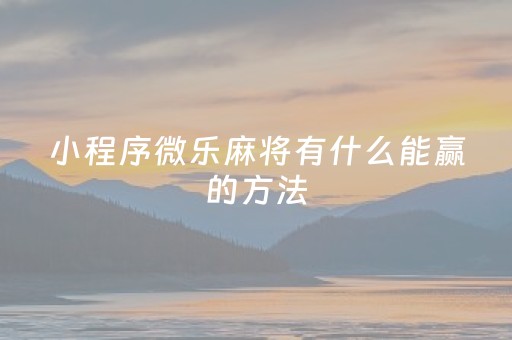 小程序微乐麻将有什么能赢的方法（微信程序微乐麻将）