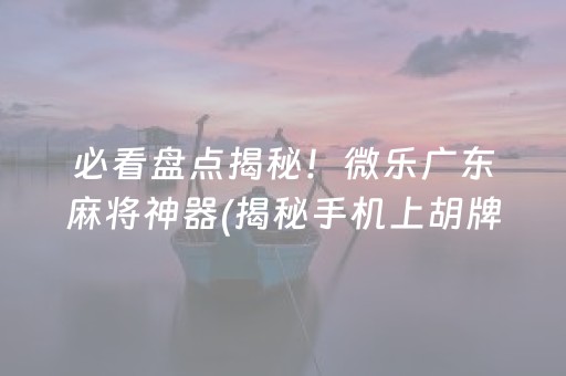 必看盘点揭秘！微乐广东麻将神器(揭秘手机上胡牌神器)