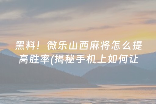 黑料！微乐山西麻将怎么提高胜率(揭秘手机上如何让牌变好)