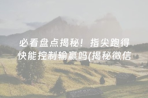 必看盘点揭秘！指尖跑得快能控制输赢吗(揭秘微信里助攻神器)