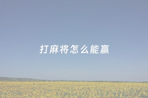 打麻将怎么能赢（打麻将怎么能赢到钱的民间小办法）