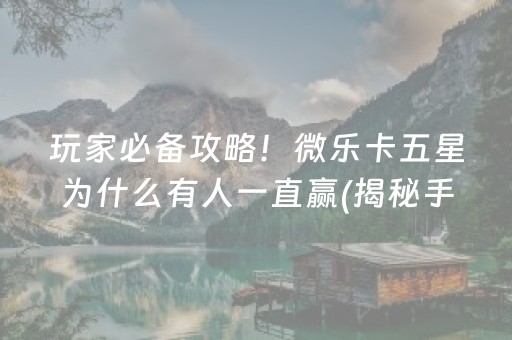 玩家必备攻略！微乐卡五星为什么有人一直赢(揭秘手机上怎么容易赢)