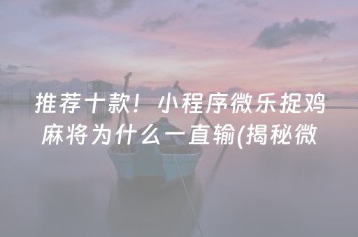 推荐十款！小程序微乐捉鸡麻将为什么一直输(揭秘微信里输赢规律)