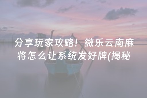 分享玩家攻略！微乐云南麻将怎么让系统发好牌(揭秘小程序自建房怎么赢)