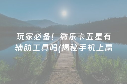 玩家必备！微乐卡五星有辅助工具吗(揭秘手机上赢牌技巧)