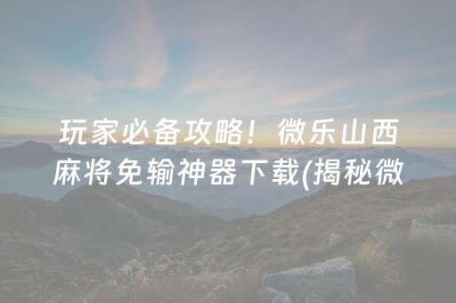 玩家必备攻略！微乐山西麻将免输神器下载(揭秘微信里系统发好牌)