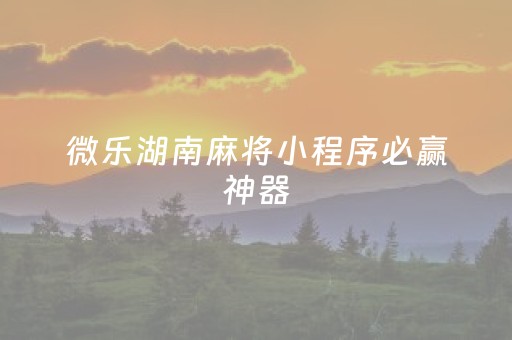 微乐湖南麻将小程序必赢神器（微乐湖南麻将新手口令）