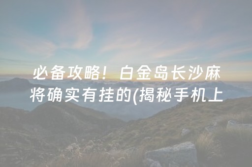 必备攻略！白金岛长沙麻将确实有挂的(揭秘手机上赢牌技巧)