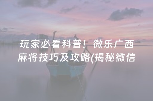 玩家必看科普！微乐广西麻将技巧及攻略(揭秘微信里助赢软件)