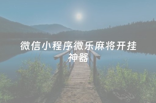 微信小程序微乐麻将开挂神器（微信小程序微乐麻将开挂安装免费）